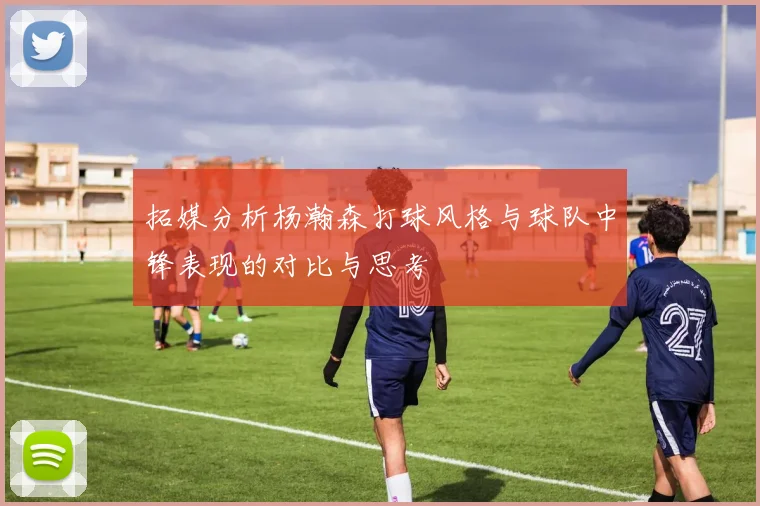 拓媒分析杨瀚森打球风格与球队中锋表现的对比与思考