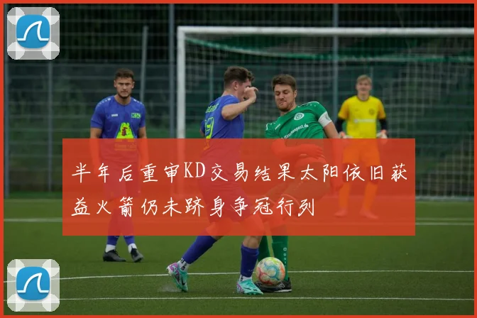 半年后重审KD交易结果太阳依旧获益火箭仍未跻身争冠行列