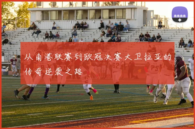 从南港联赛到欧冠决赛大卫拉亚的传奇逆袭之路