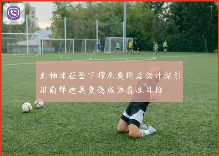 利物浦在签下穆尼奥斯后仍计划引进前锋迪奥曼德成为首选目标