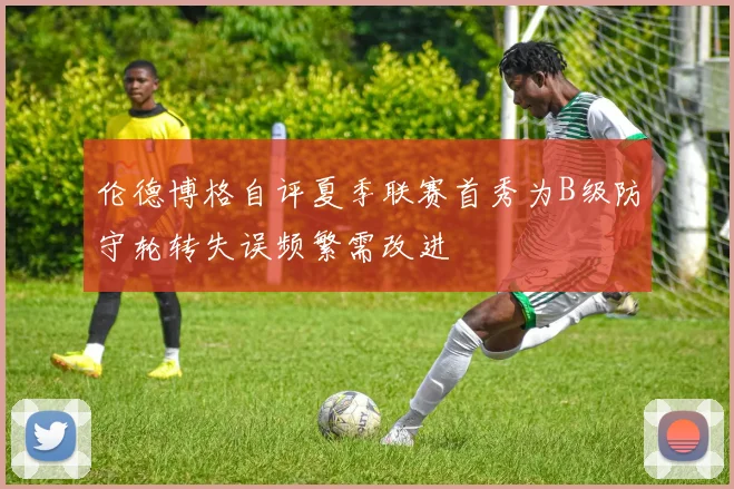 伦德博格自评夏季联赛首秀为B级防守轮转失误频繁需改进