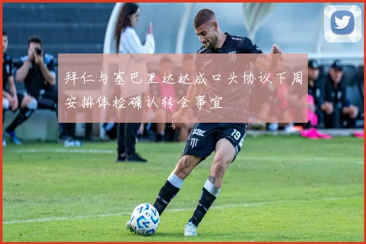 拜仁与塞巴里达达成口头协议下周安排体检确认转会事宜