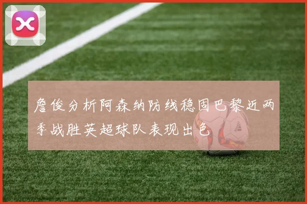 詹俊分析阿森纳防线稳固巴黎近两季战胜英超球队表现出色