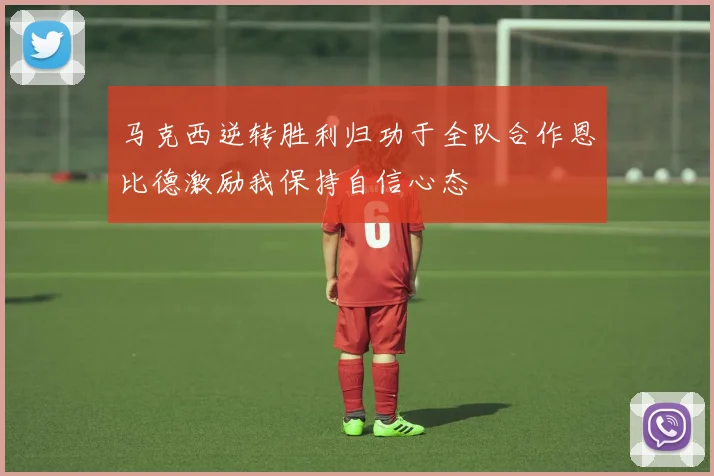马克西逆转胜利归功于全队合作恩比德激励我保持自信心态