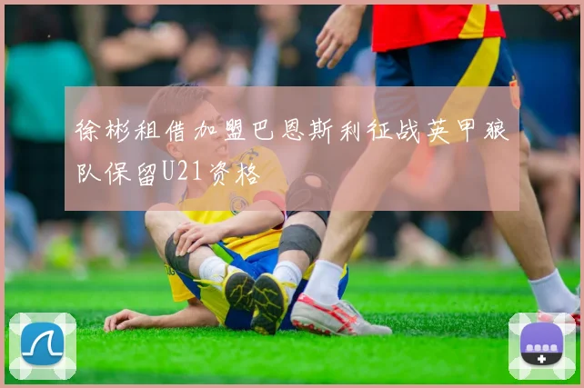 徐彬租借加盟巴恩斯利征战英甲狼队保留U21资格