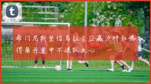 希门尼斯坚信乌拉圭应赢沙特和佛得角并重申不退队决心