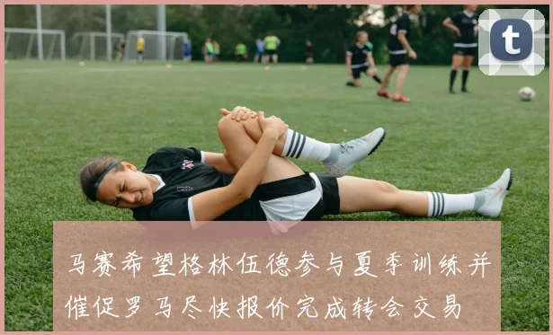 马赛希望格林伍德参与夏季训练并催促罗马尽快报价完成转会交易