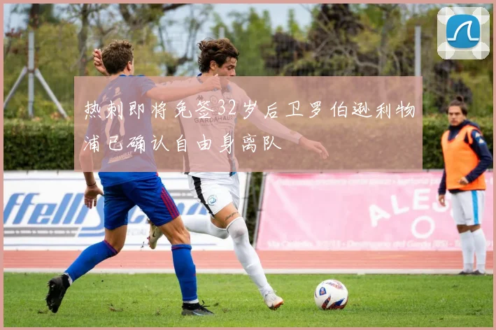 热刺即将免签32岁后卫罗伯逊利物浦已确认自由身离队