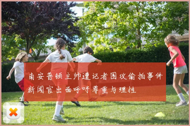 南安普顿主帅遭记者围攻偷拍事件新闻官出面呼吁尊重与理性