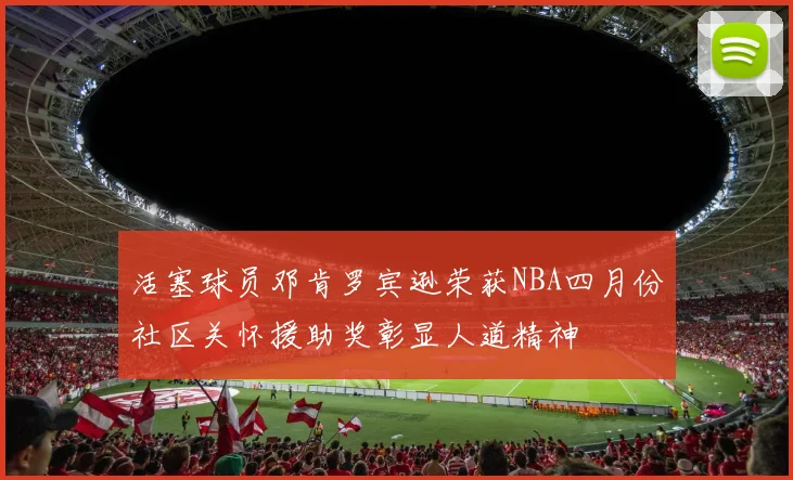 活塞球员邓肯罗宾逊荣获NBA四月份社区关怀援助奖彰显人道精神