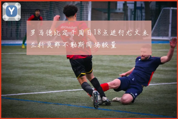 罗马德比定于周日18点进行尤文米兰科莫那不勒斯同场较量