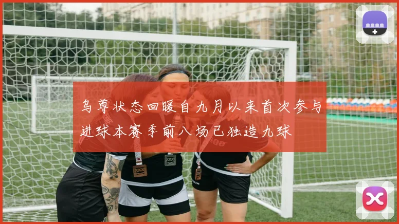 乌尊状态回暖自九月以来首次参与进球本赛季前八场已独造九球