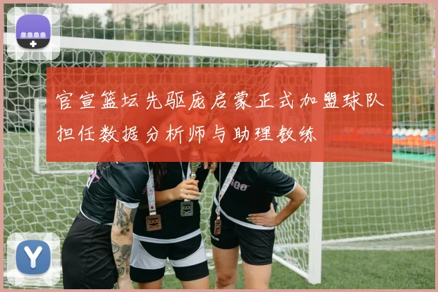 官宣篮坛先驱庞启蒙正式加盟球队担任数据分析师与助理教练
