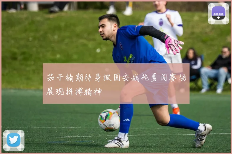 茹子楠期待身披国安战袍勇闯赛场展现拼搏精神
