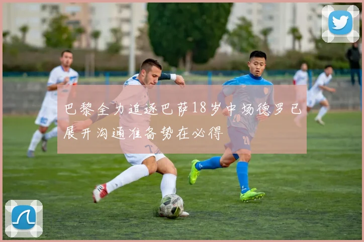 巴黎全力追逐巴萨18岁中场德罗已展开沟通准备势在必得