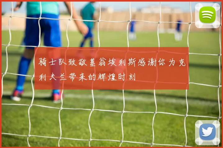 骑士队致敬基翁埃利斯感谢你为克利夫兰带来的辉煌时刻