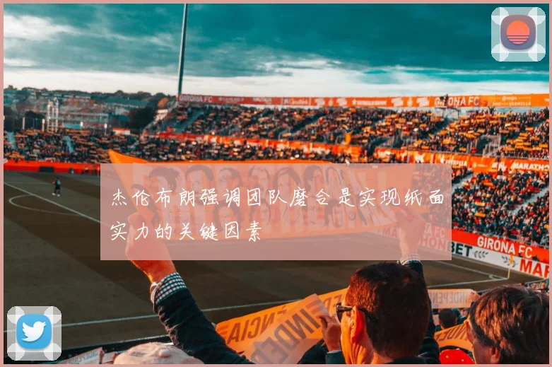 杰伦布朗强调团队磨合是实现纸面实力的关键因素