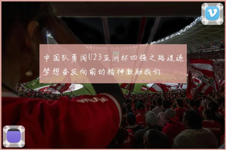 中国队勇闯U23亚洲杯四强之路追逐梦想奋发向前的精神激励我们