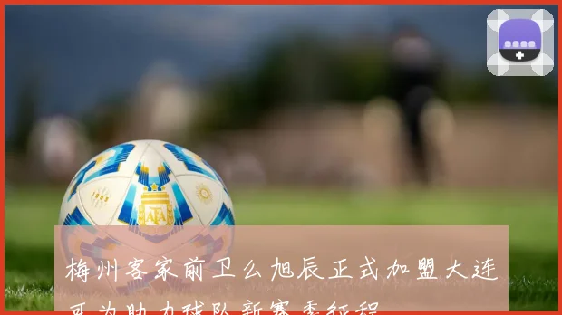 梅州客家前卫么旭辰正式加盟大连可为助力球队新赛季征程