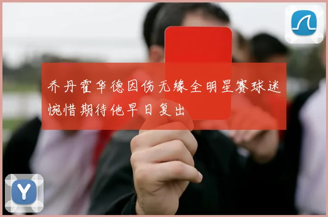 乔丹霍华德因伤无缘全明星赛球迷惋惜期待他早日复出