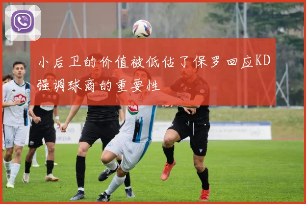 小后卫的价值被低估了保罗回应KD强调球商的重要性