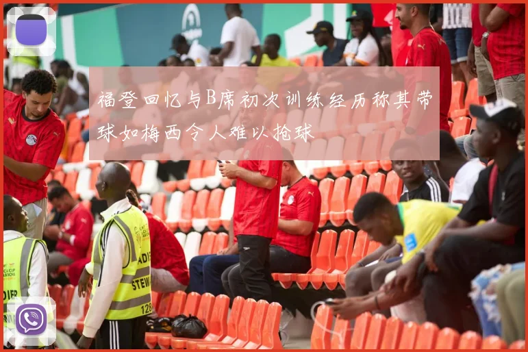福登回忆与B席初次训练经历称其带球如梅西令人难以抢球