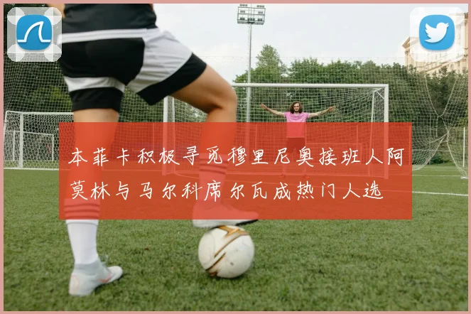 本菲卡积极寻觅穆里尼奥接班人阿莫林与马尔科席尔瓦成热门人选